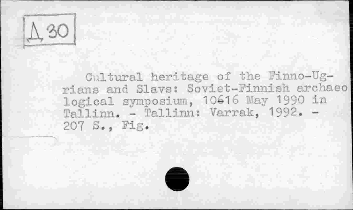 ﻿Cultural heritage of the Finno-Ug-rians and Slavs: Soviet-Finnish archaeo logical symposium, 1O616 May 1990 in Tallinn. - Tallinn: Varrak, 1992. -207 S., Fig.